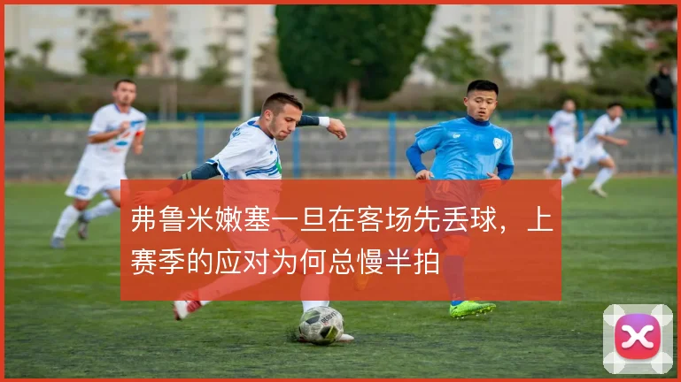 弗鲁米嫩塞一旦在客场先丢球,上赛季的应对为何总慢半拍
