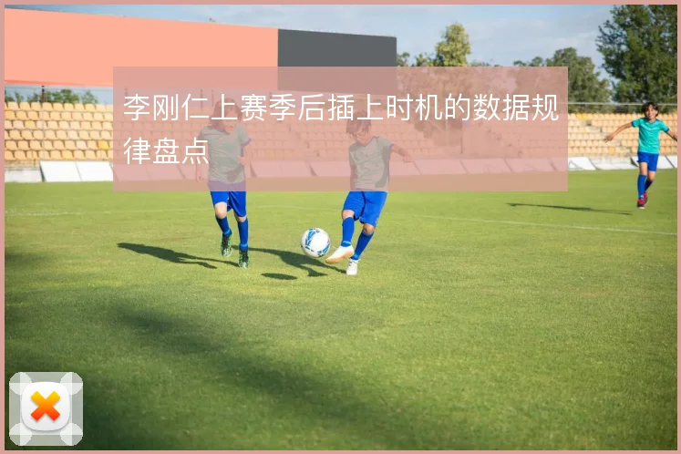 李刚仁上赛季后插上时机的数据规律盘点
