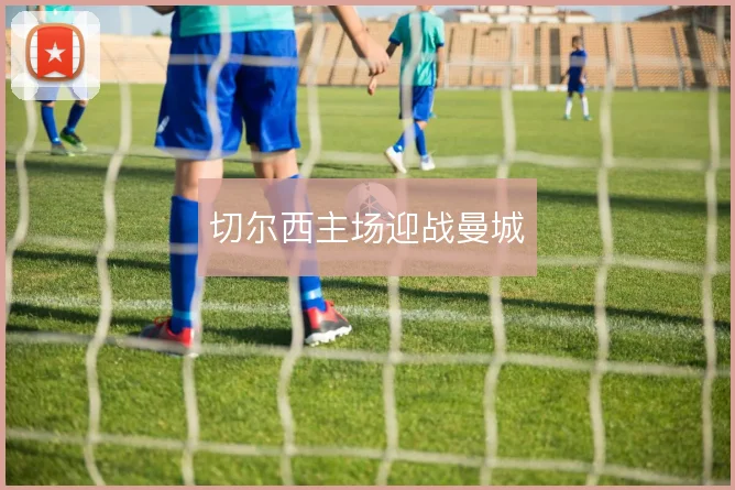 切尔西主场迎战曼城