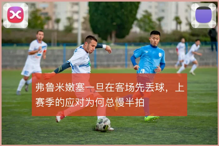 弗鲁米嫩塞一旦在客场先丢球，上赛季的应对为何总慢半拍