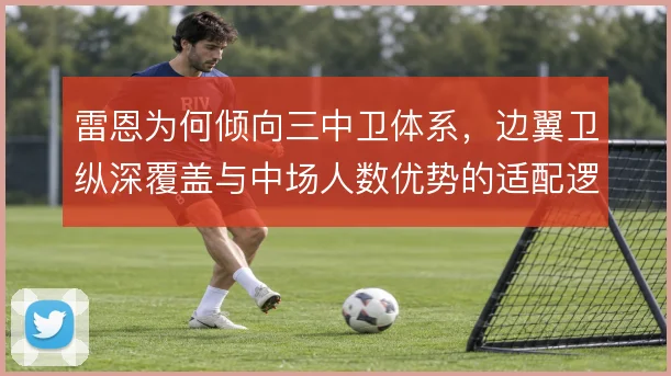雷恩为何倾向三中卫体系，边翼卫纵深覆盖与中场人数优势的适配逻辑