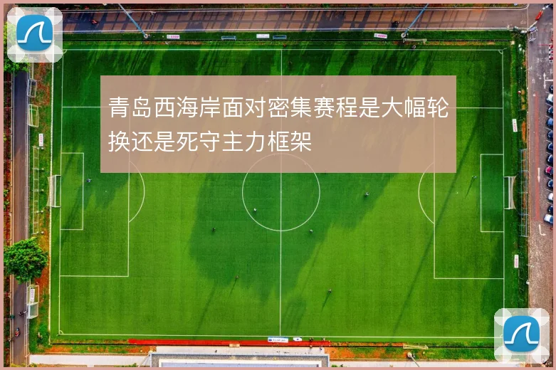 青岛西海岸面对密集赛程是大幅轮换还是死守主力框架