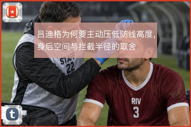 吕迪格为何要主动压低防线高度,身后空间与拦截半径的取舍