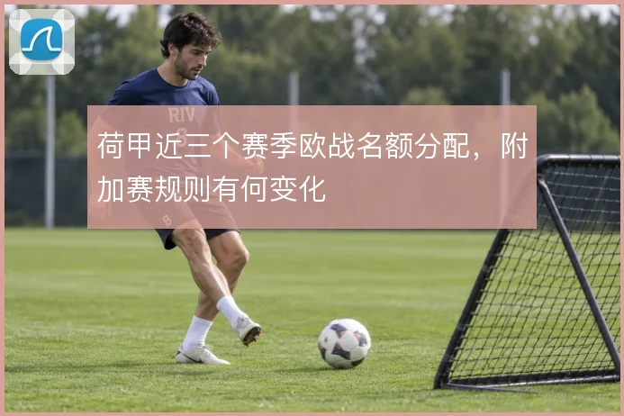 荷甲近三个赛季欧战名额分配，附加赛规则有何变化