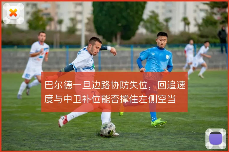 巴尔德一旦边路协防失位,回追速度与中卫补位能否撑住左侧空当