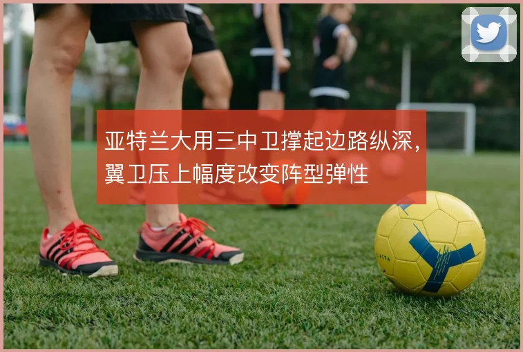 亚特兰大用三中卫撑起边路纵深,翼卫压上幅度改变阵型弹性