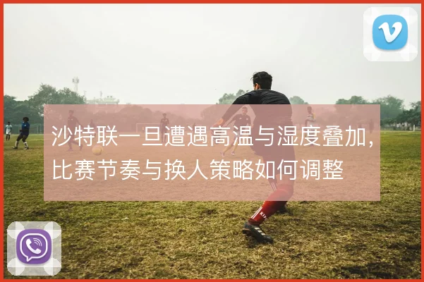 沙特联一旦遭遇高温与湿度叠加,比赛节奏与换人策略如何调整