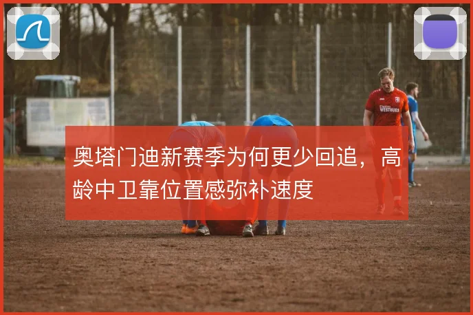 奥塔门迪新赛季为何更少回追,高龄中卫靠位置感弥补速度