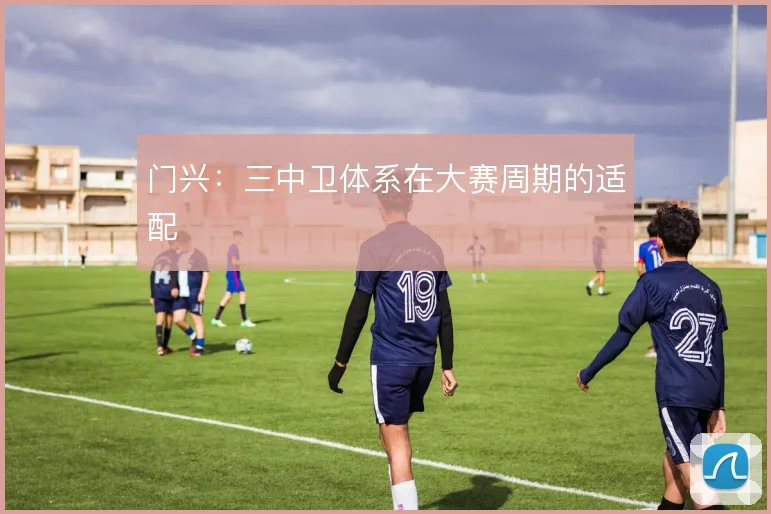 门兴:三中卫体系在大赛周期的适配