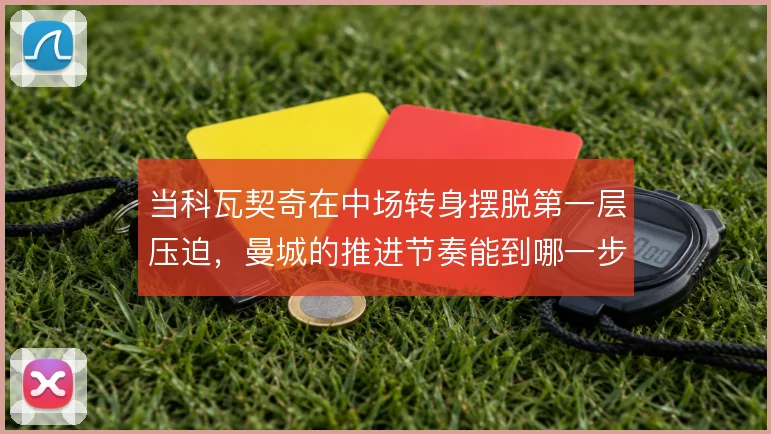 当科瓦契奇在中场转身摆脱第一层压迫,曼城的推进节奏能到哪一步
