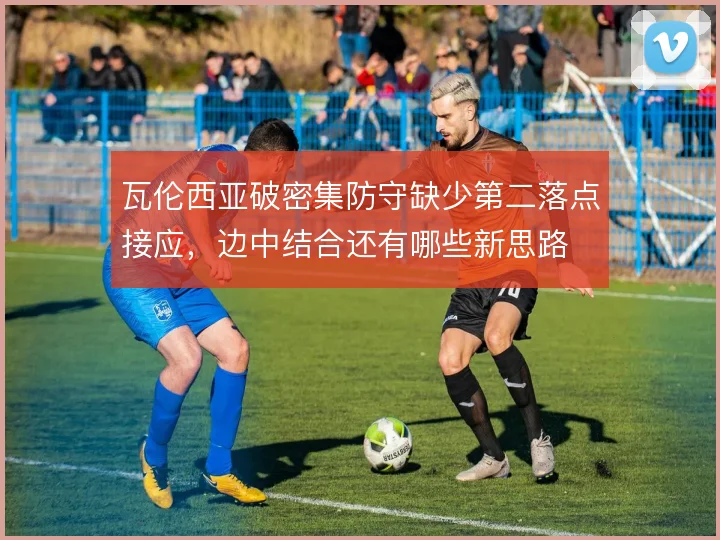 瓦伦西亚破密集防守缺少第二落点接应,边中结合还有哪些新思路