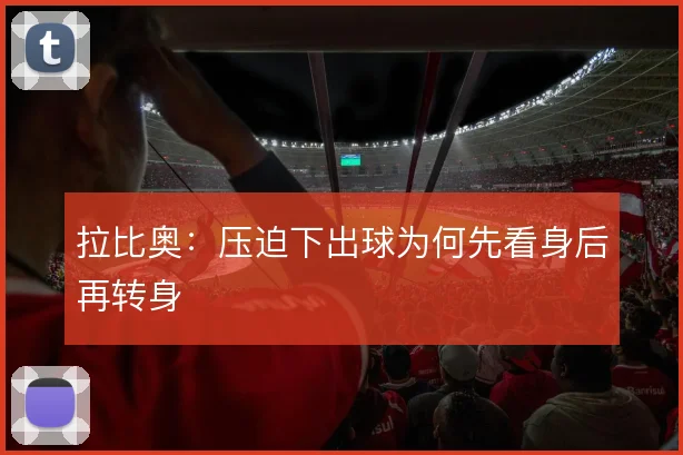 拉比奥：压迫下出球为何先看身后再转身