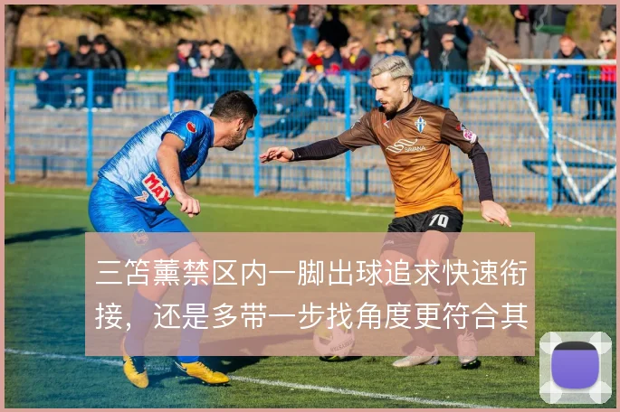 三笘薰禁区内一脚出球追求快速衔接,还是多带一步找角度更符合其战术价值
