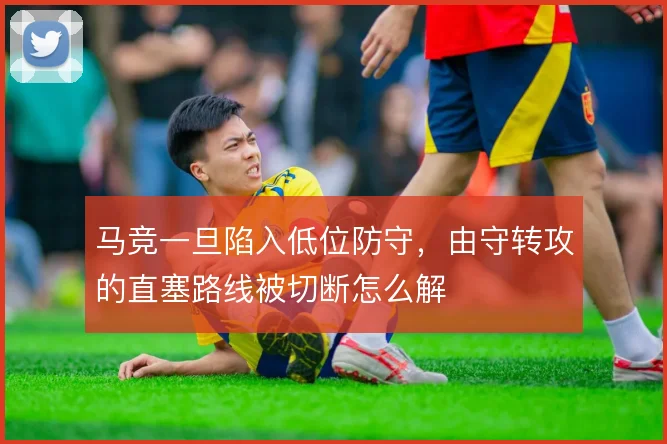 马竞一旦陷入低位防守,由守转攻的直塞路线被切断怎么解