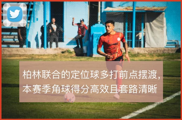 柏林联合的定位球多打前点摆渡,本赛季角球得分高效且套路清晰