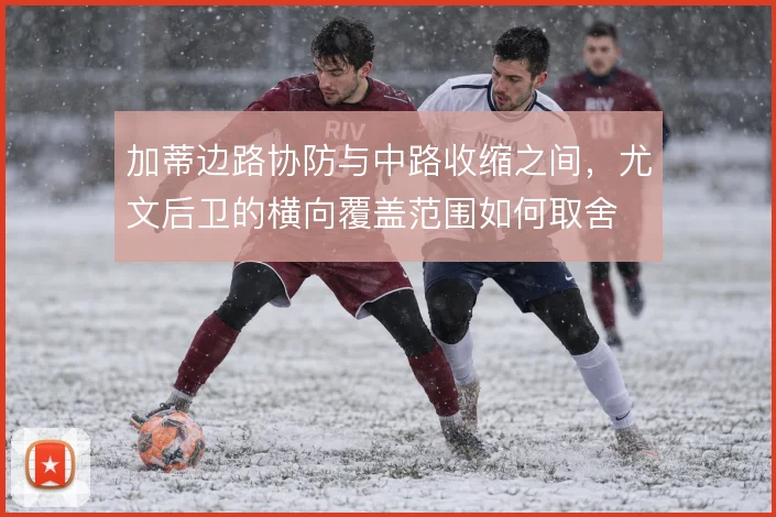 加蒂边路协防与中路收缩之间,尤文后卫的横向覆盖范围如何取舍