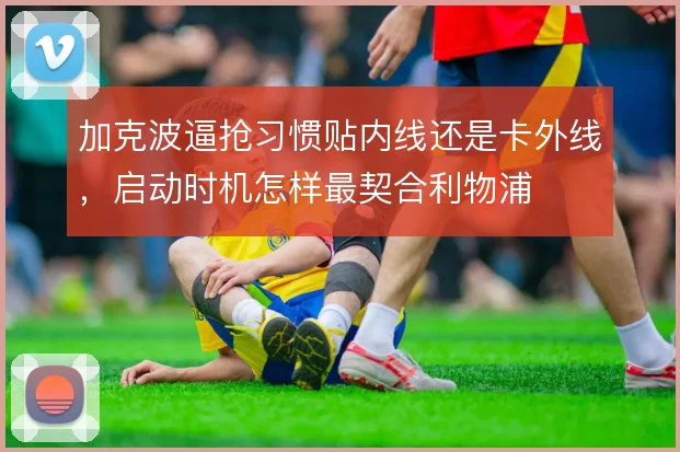 加克波逼抢习惯贴内线还是卡外线,启动时机怎样最契合利物浦