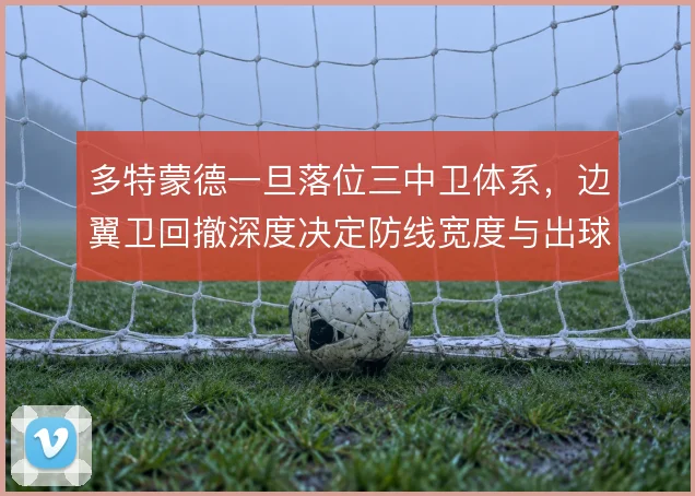 多特蒙德一旦落位三中卫体系,边翼卫回撤深度决定防线宽度与出球线路