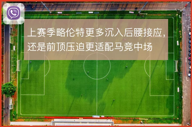 上赛季略伦特更多沉入后腰接应,还是前顶压迫更适配马竞中场