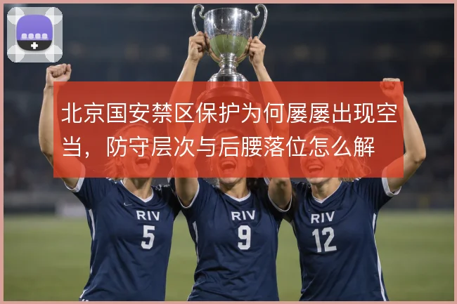 北京国安禁区保护为何屡屡出现空当，防守层次与后腰落位怎么解