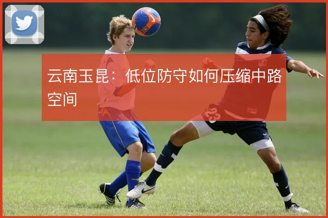 云南玉昆：低位防守如何压缩中路空间