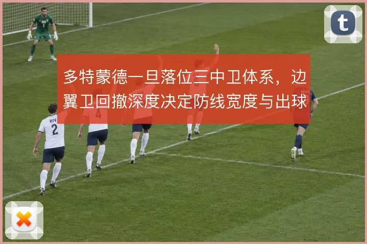 多特蒙德一旦落位三中卫体系,边翼卫回撤深度决定防线宽度与出球线路