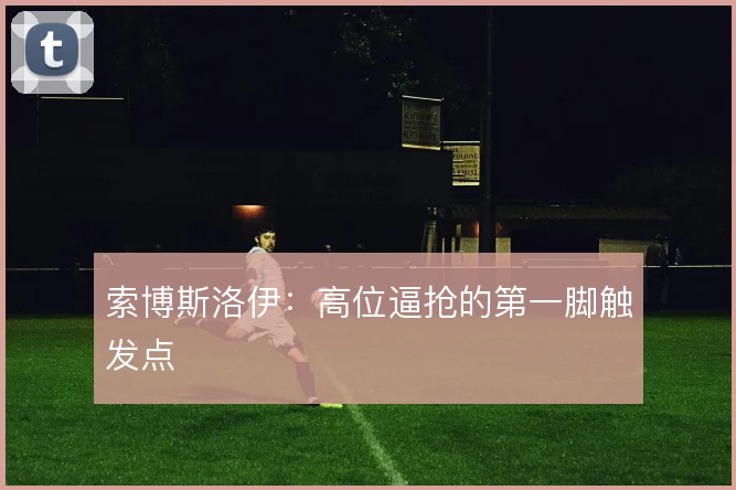 索博斯洛伊:高位逼抢的第一脚触发点