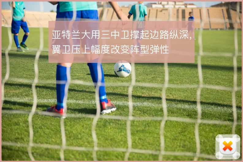 亚特兰大用三中卫撑起边路纵深,翼卫压上幅度改变阵型弹性