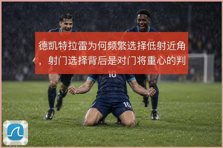 德凯特拉雷为何频繁选择低射近角，射门选择背后是对门将重心的判断