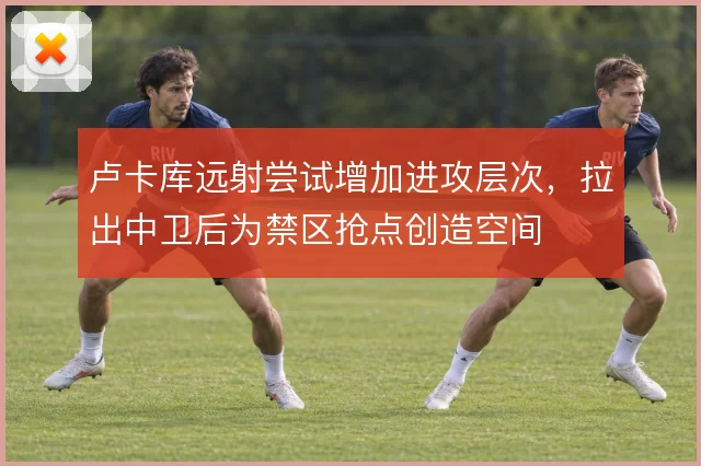 卢卡库远射尝试增加进攻层次,拉出中卫后为禁区抢点创造空间