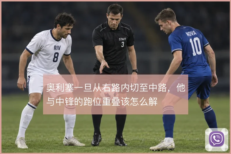 奥利塞一旦从右路内切至中路,他与中锋的跑位重叠该怎么解