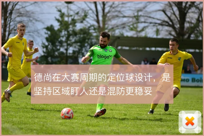 德尚在大赛周期的定位球设计,是坚持区域盯人还是混防更稳妥
