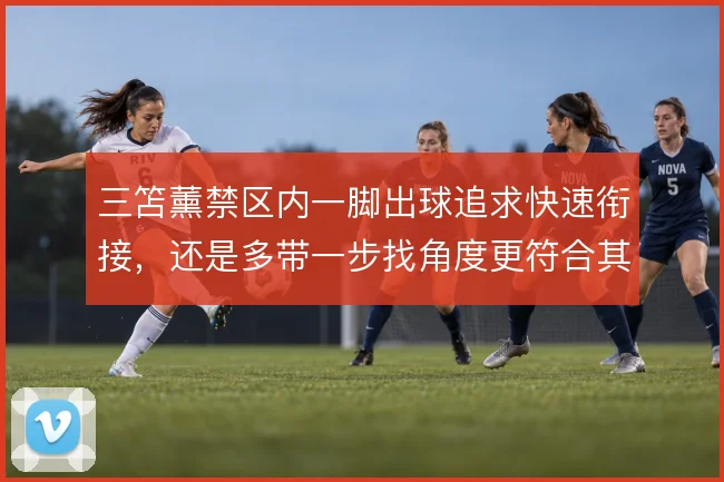 三笘薰禁区内一脚出球追求快速衔接，还是多带一步找角度更符合其战术价值