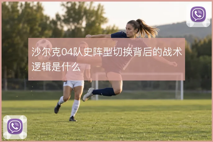 沙尔克04队史阵型切换背后的战术逻辑是什么