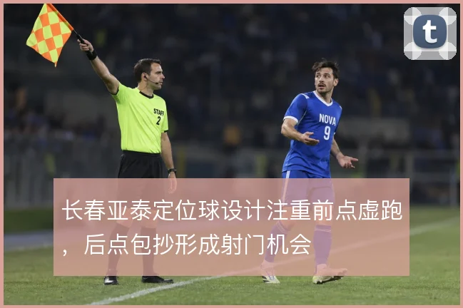 长春亚泰定位球设计注重前点虚跑，后点包抄形成射门机会