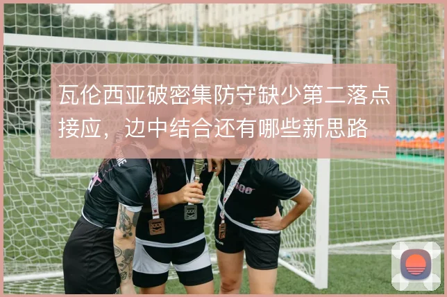 瓦伦西亚破密集防守缺少第二落点接应,边中结合还有哪些新思路