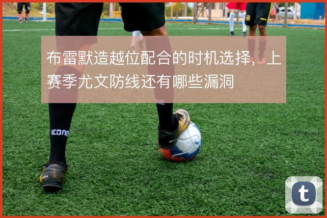 布雷默造越位配合的时机选择，上赛季尤文防线还有哪些漏洞