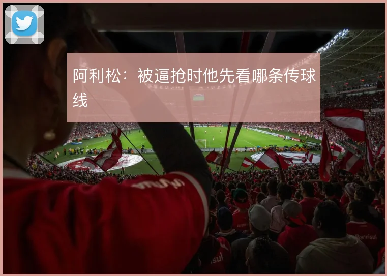 阿利松：被逼抢时他先看哪条传球线