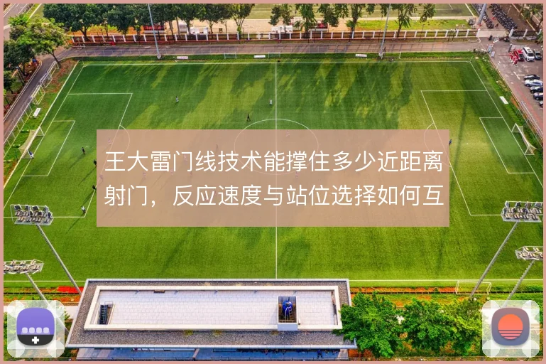 王大雷门线技术能撑住多少近距离射门,反应速度与站位选择如何互补
