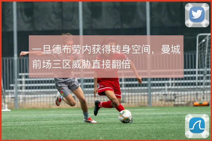 一旦德布劳内获得转身空间,曼城前场三区威胁直接翻倍