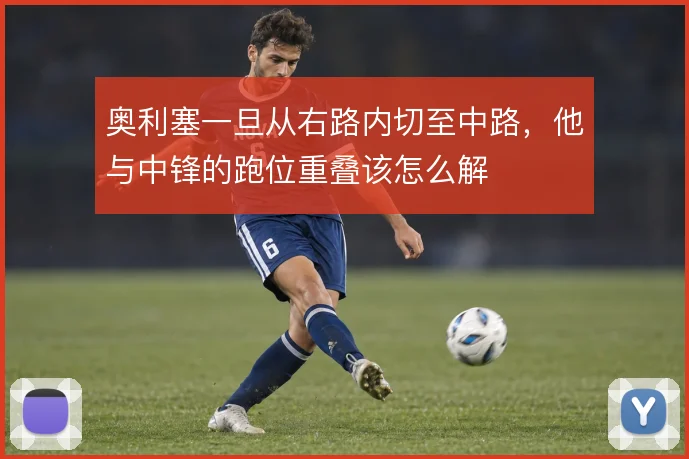 奥利塞一旦从右路内切至中路，他与中锋的跑位重叠该怎么解