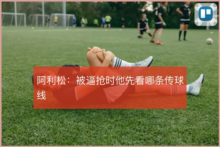 阿利松：被逼抢时他先看哪条传球线