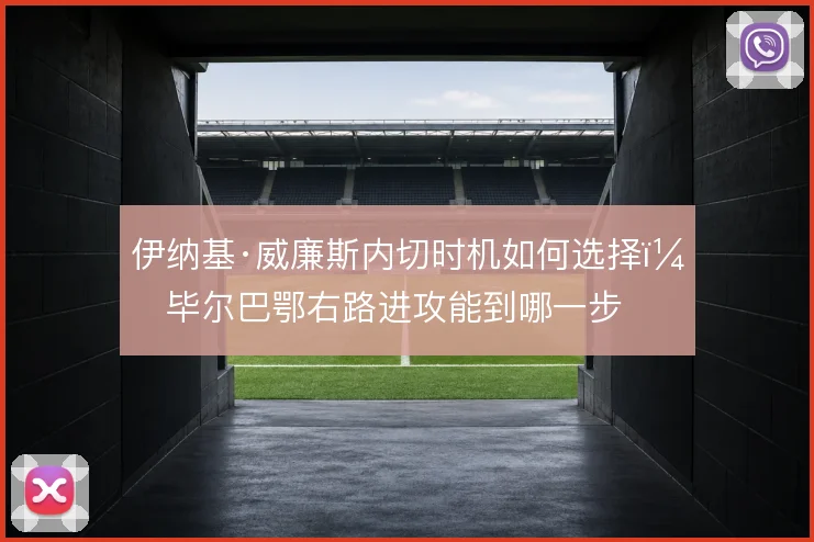 伊纳基·威廉斯内切时机如何选择，毕尔巴鄂右路进攻能到哪一步