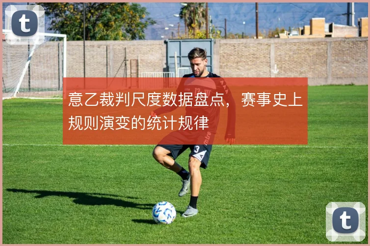 意乙裁判尺度数据盘点,赛事史上规则演变的统计规律