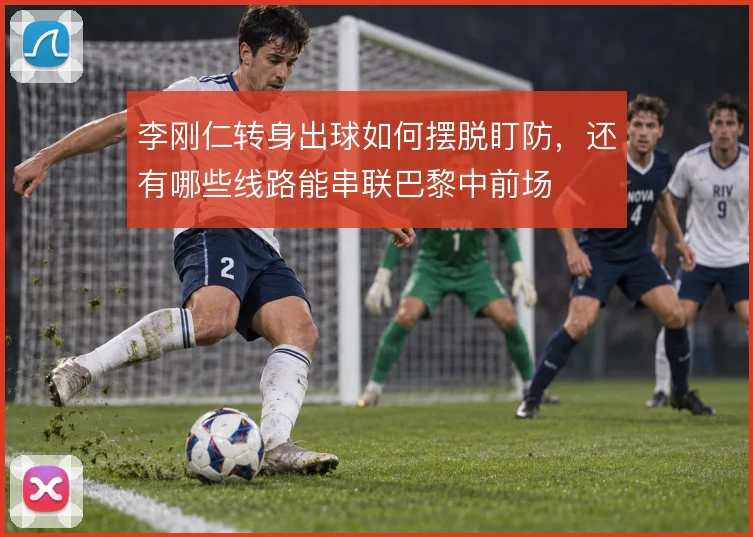 李刚仁转身出球如何摆脱盯防,还有哪些线路能串联巴黎中前场