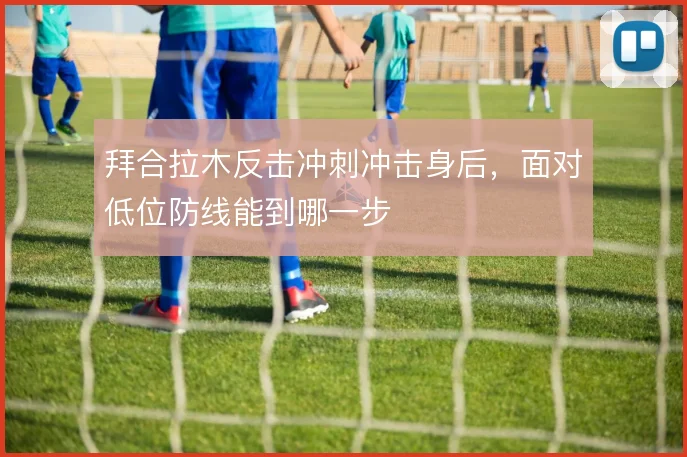 拜合拉木反击冲刺冲击身后,面对低位防线能到哪一步
