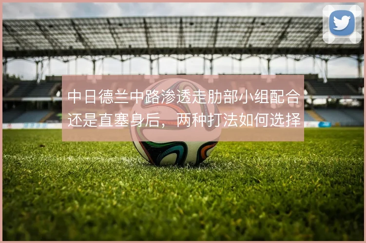 中日德兰中路渗透走肋部小组配合还是直塞身后,两种打法如何选择