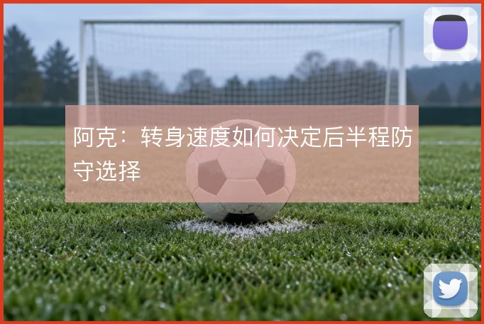 阿克：转身速度如何决定后半程防守选择