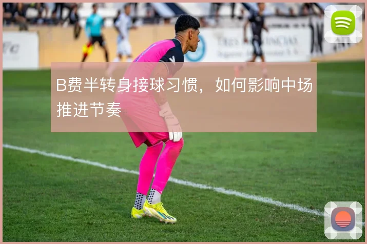 B费半转身接球习惯，如何影响中场推进节奏