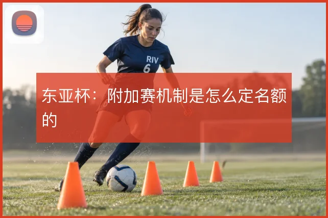 东亚杯:附加赛机制是怎么定名额的